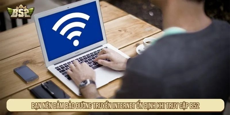 Bạn nên đảm bảo đường truyền internet ổn định khi truy cập B52