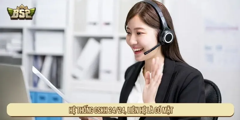 Hệ thống CSKH 24/24, liên hệ là có mặt