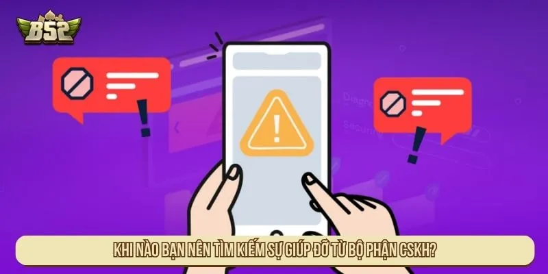 Khi nào bạn nên tìm kiếm sự giúp đỡ từ bộ phận CSKH?