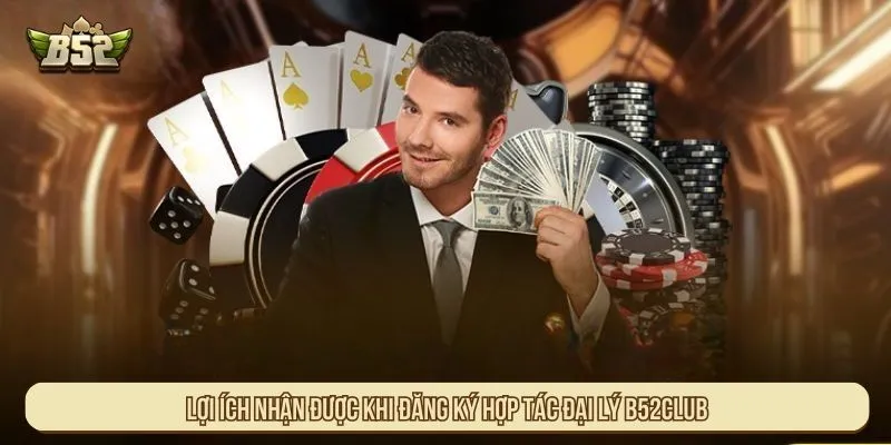 Hợp Tác Đại Lý B52Club Với Tỷ Lệ Hoa Hồng Minh Bạch Lợi ích nhận được khi đăng ký hợp tác đại lý B52Club