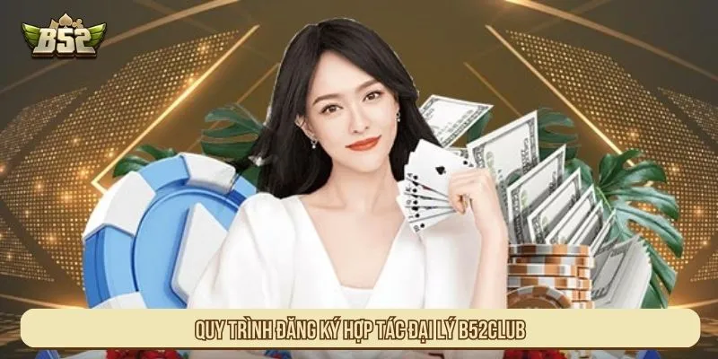 Hợp Tác Đại Lý B52Club Với Tỷ Lệ Hoa Hồng Minh Bạch Quy trình đăng ký hợp tác đại lý B52Club